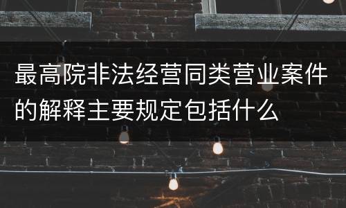 最高院非法经营同类营业案件的解释主要规定包括什么