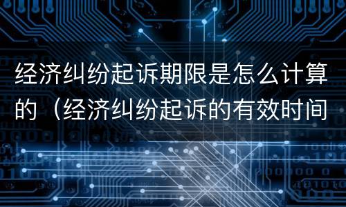 经济纠纷起诉期限是怎么计算的（经济纠纷起诉的有效时间）