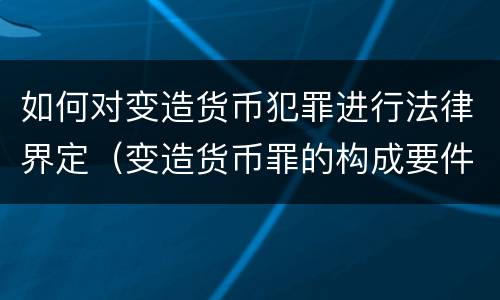 如何对变造货币犯罪进行法律界定（变造货币罪的构成要件）