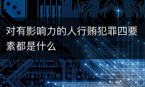 对有影响力的人行贿犯罪四要素都是什么