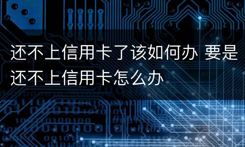还不上信用卡了该如何办 要是还不上信用卡怎么办