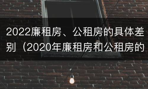 2022廉租房、公租房的具体差别（2020年廉租房和公租房的区别）