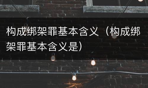 构成绑架罪基本含义（构成绑架罪基本含义是）