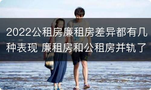 2022公租房廉租房差异都有几种表现 廉租房和公租房并轨了吗