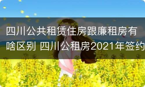 四川公共租赁住房跟廉租房有啥区别 四川公租房2021年签约时间?