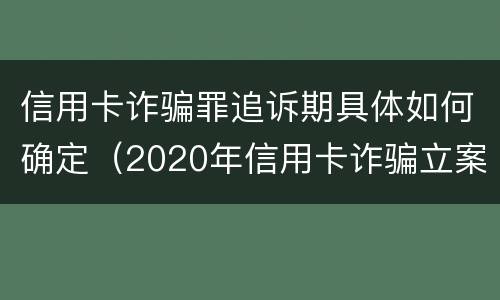 信用卡诈骗罪追诉期具体如何确定（2020年信用卡诈骗立案标准）