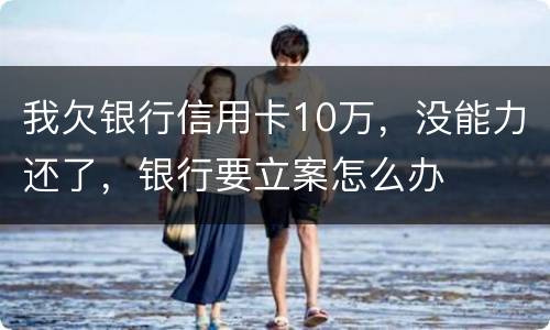 我欠银行信用卡10万，没能力还了，银行要立案怎么办