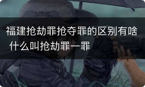 福建抢劫罪抢夺罪的区别有啥 什么叫抢劫罪一罪