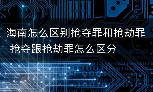 海南怎么区别抢夺罪和抢劫罪 抢夺跟抢劫罪怎么区分