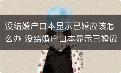 没结婚户口本显示已婚应该怎么办 没结婚户口本显示已婚应该怎么办理