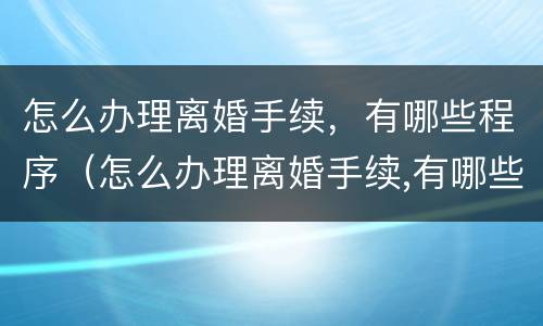 怎么办理离婚手续，有哪些程序（怎么办理离婚手续,有哪些程序可以办理）