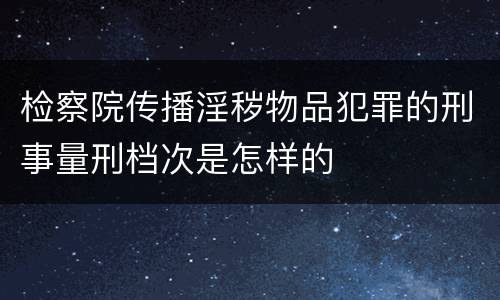 检察院传播淫秽物品犯罪的刑事量刑档次是怎样的