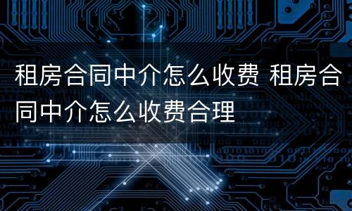 租房合同中介怎么收费 租房合同中介怎么收费合理