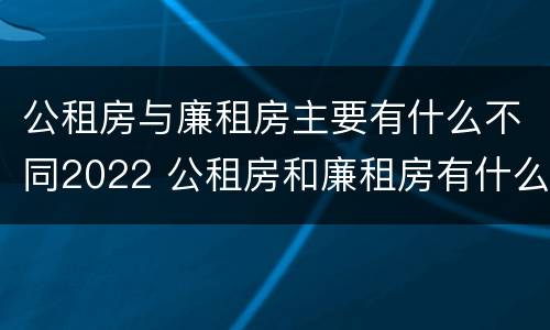 公租房与廉租房主要有什么不同2022 公租房和廉租房有什么不同?