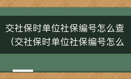 交社保时单位社保编号怎么查（交社保时单位社保编号怎么查询）