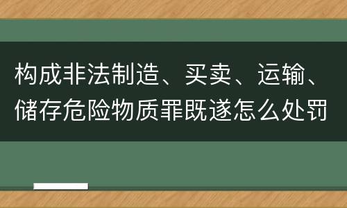构成非法制造、买卖、运输、储存危险物质罪既遂怎么处罚