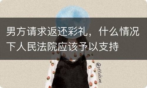 男方请求返还彩礼，什么情况下人民法院应该予以支持