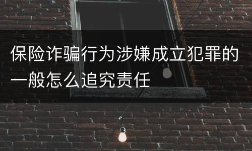 保险诈骗行为涉嫌成立犯罪的一般怎么追究责任