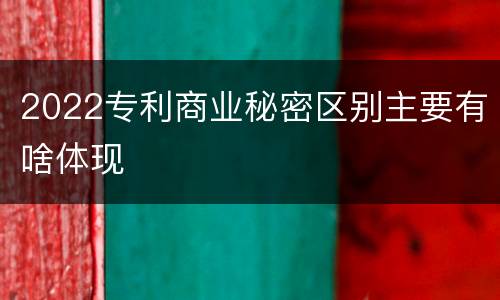 2022专利商业秘密区别主要有啥体现