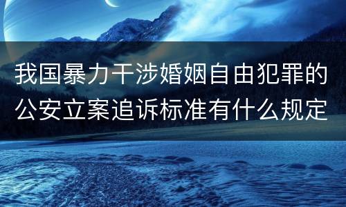 我国暴力干涉婚姻自由犯罪的公安立案追诉标准有什么规定