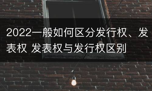 2022一般如何区分发行权、发表权 发表权与发行权区别