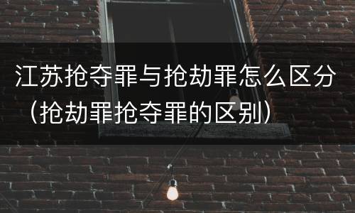 江苏抢夺罪与抢劫罪怎么区分（抢劫罪抢夺罪的区别）