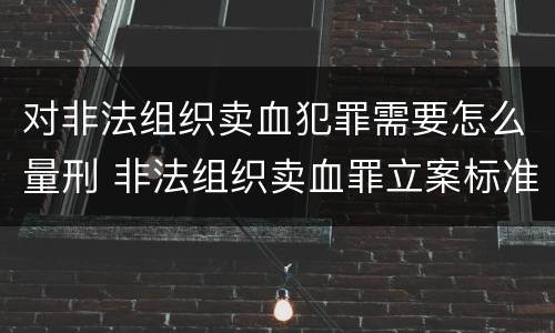 对非法组织卖血犯罪需要怎么量刑 非法组织卖血罪立案标准