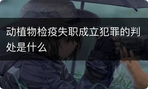 动植物检疫失职成立犯罪的判处是什么