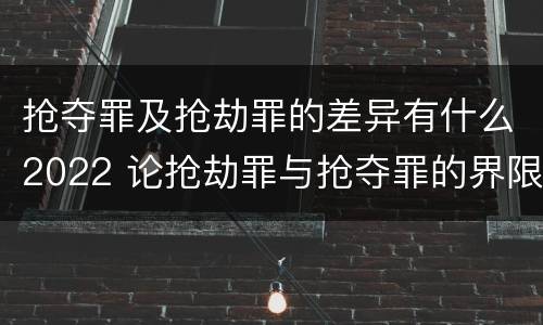 抢夺罪及抢劫罪的差异有什么2022 论抢劫罪与抢夺罪的界限
