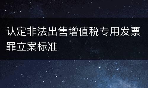 认定非法出售增值税专用发票罪立案标准