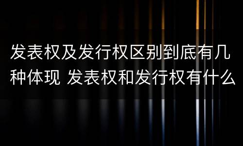 发表权及发行权区别到底有几种体现 发表权和发行权有什么区别