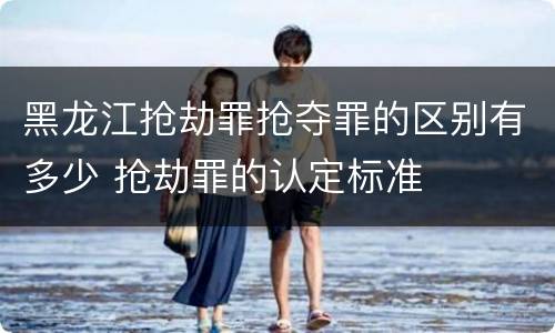 黑龙江抢劫罪抢夺罪的区别有多少 抢劫罪的认定标准