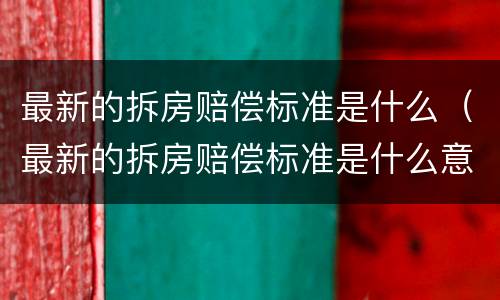 最新的拆房赔偿标准是什么（最新的拆房赔偿标准是什么意思）