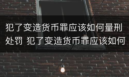 犯了变造货币罪应该如何量刑处罚 犯了变造货币罪应该如何量刑处罚呢