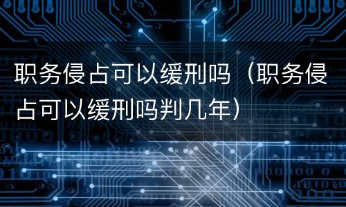 职务侵占可以缓刑吗（职务侵占可以缓刑吗判几年）