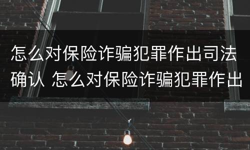 怎么对保险诈骗犯罪作出司法确认 怎么对保险诈骗犯罪作出司法确认处罚