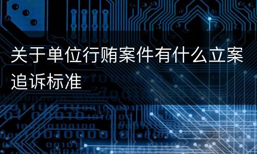 关于单位行贿案件有什么立案追诉标准