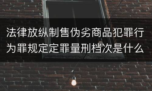 法律放纵制售伪劣商品犯罪行为罪规定定罪量刑档次是什么