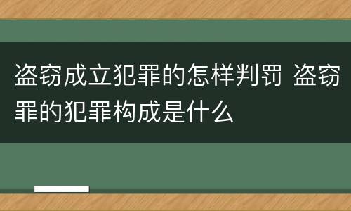 盗窃成立犯罪的怎样判罚 盗窃罪的犯罪构成是什么