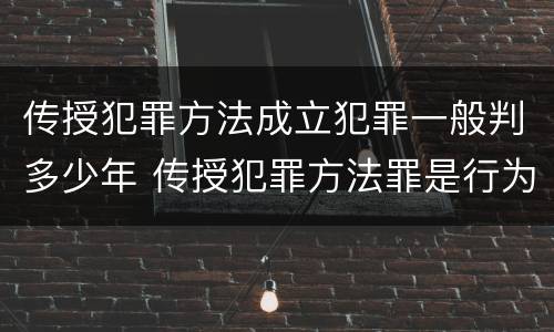 传授犯罪方法成立犯罪一般判多少年 传授犯罪方法罪是行为犯吗