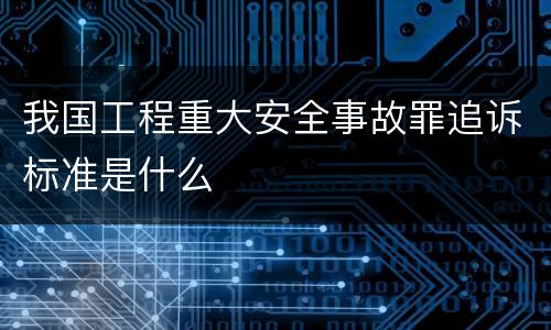 我国工程重大安全事故罪追诉标准是什么