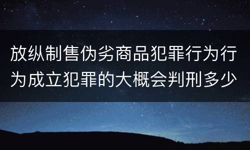 放纵制售伪劣商品犯罪行为行为成立犯罪的大概会判刑多少年