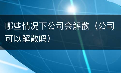 哪些情况下公司会解散（公司可以解散吗）