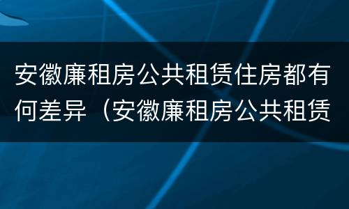安徽廉租房公共租赁住房都有何差异（安徽廉租房公共租赁住房都有何差异和不足）