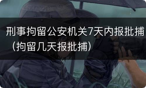 刑事拘留公安机关7天内报批捕（拘留几天报批捕）