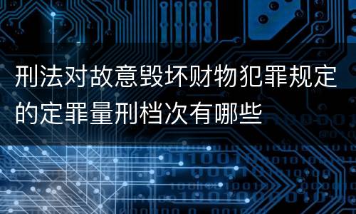 刑法对故意毁坏财物犯罪规定的定罪量刑档次有哪些