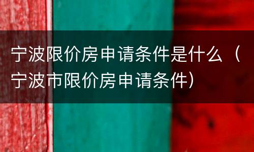 宁波限价房申请条件是什么（宁波市限价房申请条件）