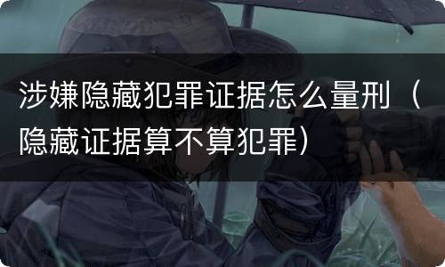 涉嫌隐藏犯罪证据怎么量刑（隐藏证据算不算犯罪）