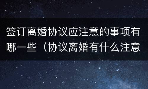 签订离婚协议应注意的事项有哪一些（协议离婚有什么注意事项）