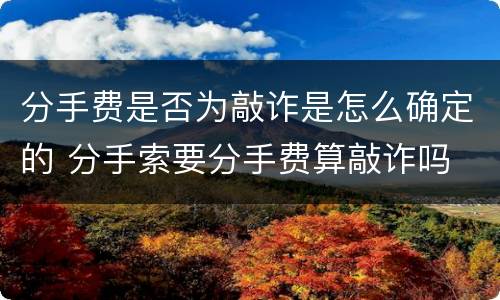 分手费是否为敲诈是怎么确定的 分手索要分手费算敲诈吗